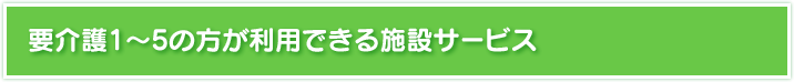 要介護1～5の方が利用できる施設サービス