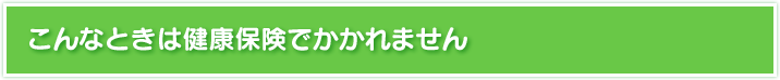 こんなときは健康保険でかかれません